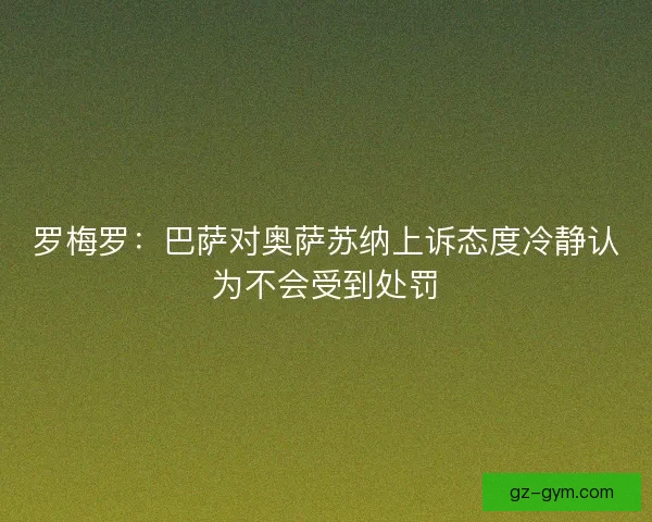 罗梅罗：巴萨对奥萨苏纳上诉态度冷静认为不会受到处罚