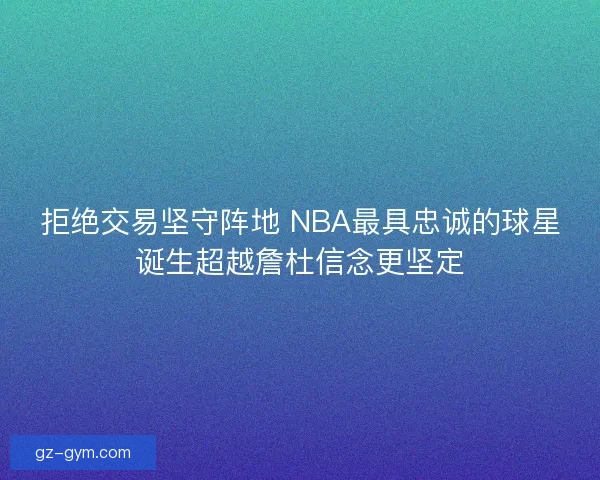 拒绝交易坚守阵地 NBA最具忠诚的球星诞生超越詹杜信念更坚定