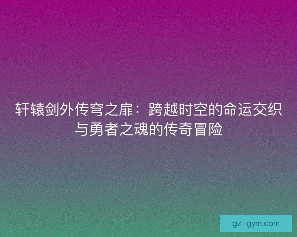 轩辕剑外传穹之扉：跨越时空的命运交织与勇者之魂的传奇冒险