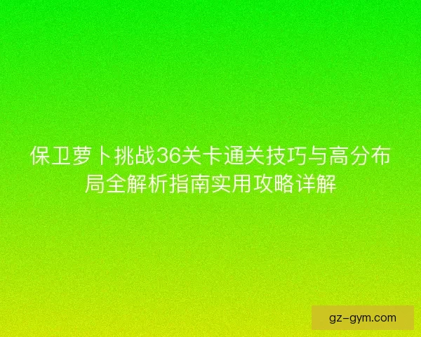 保卫萝卜挑战36关卡通关技巧与高分布局全解析指南实用攻略详解