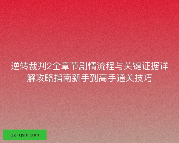 逆转裁判2全章节剧情流程与关键证据详解攻略指南新手到高手通关技巧