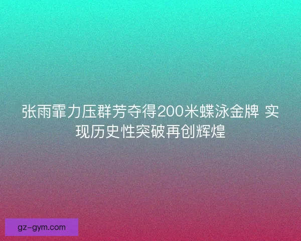 张雨霏力压群芳夺得200米蝶泳金牌 实现历史性突破再创辉煌