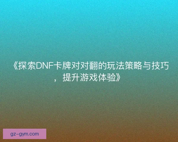 《探索DNF卡牌对对翻的玩法策略与技巧，提升游戏体验》
