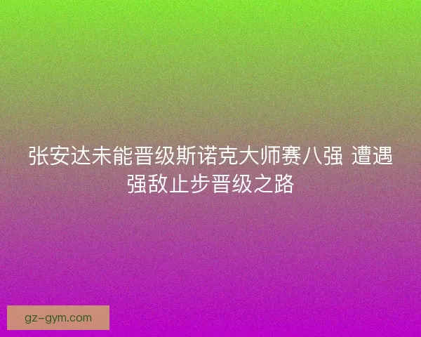 张安达未能晋级斯诺克大师赛八强 遭遇强敌止步晋级之路