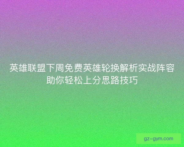 英雄联盟下周免费英雄轮换解析实战阵容助你轻松上分思路技巧